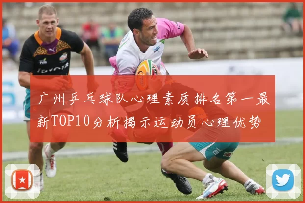 广州乒乓球队心理素质排名第一最新TOP10分析揭示运动员心理优势