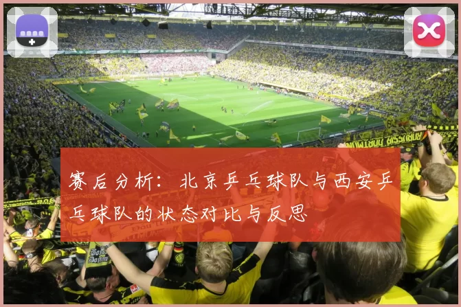 赛后分析：北京乒乓球队与西安乒乓球队的状态对比与反思