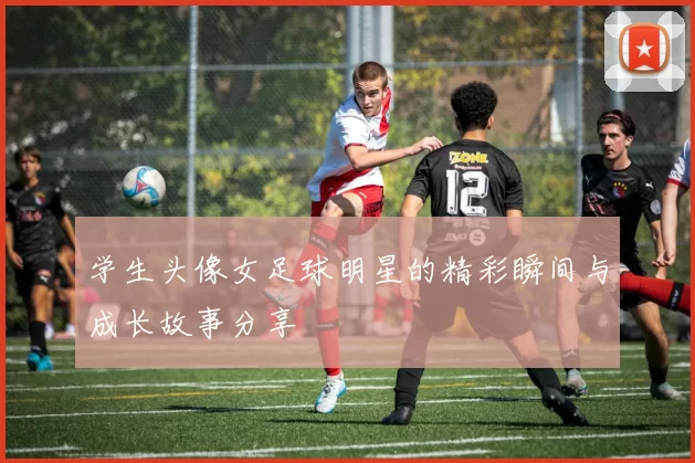 学生头像女足球明星的精彩瞬间与成长故事分享