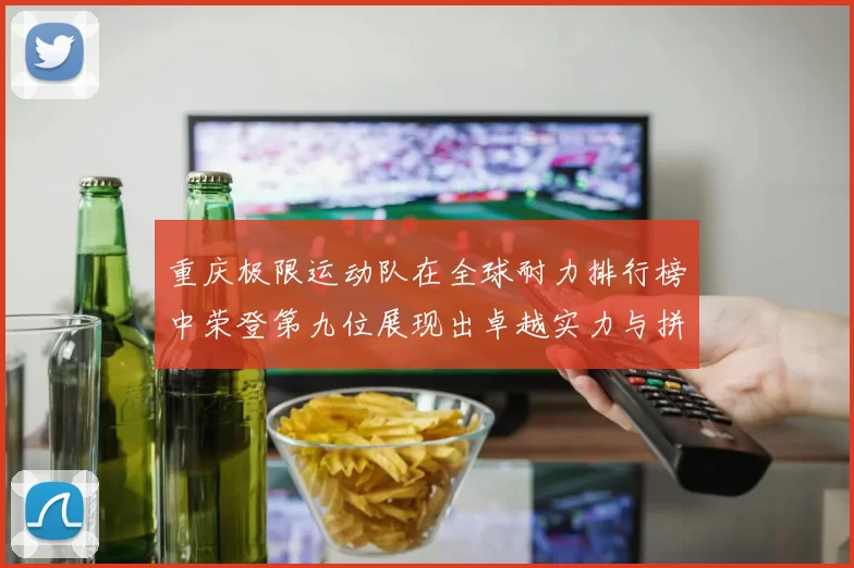 重庆极限运动队在全球耐力排行榜中荣登第九位展现出卓越实力与拼搏精神