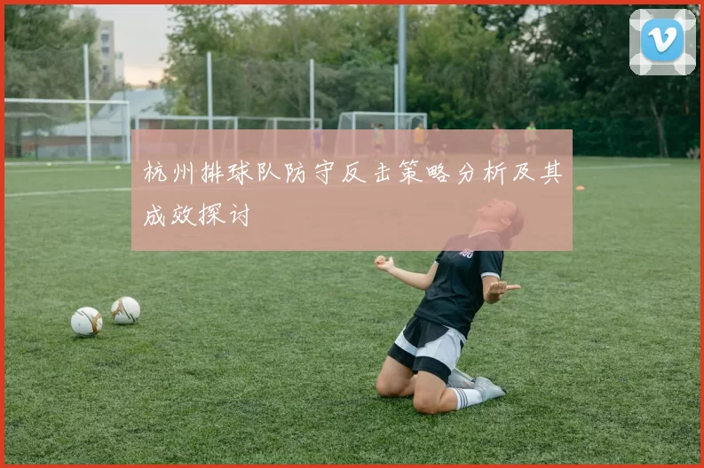 杭州排球队防守反击策略分析及其成效探讨