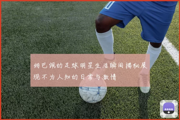 姆巴佩的足球明星生活瞬间揭秘展现不为人知的日常与激情