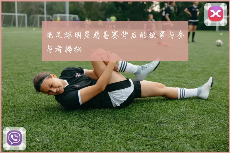 老足球明星慈善赛背后的故事与参与者揭秘