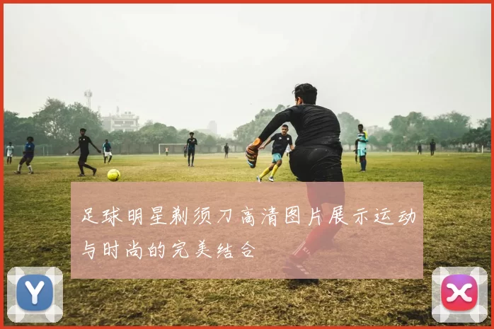 足球明星剃须刀高清图片展示运动与时尚的完美结合