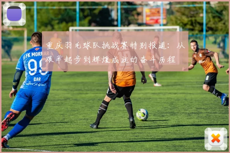 重庆羽毛球队挑战赛特别报道：从艰辛起步到辉煌成就的奋斗历程