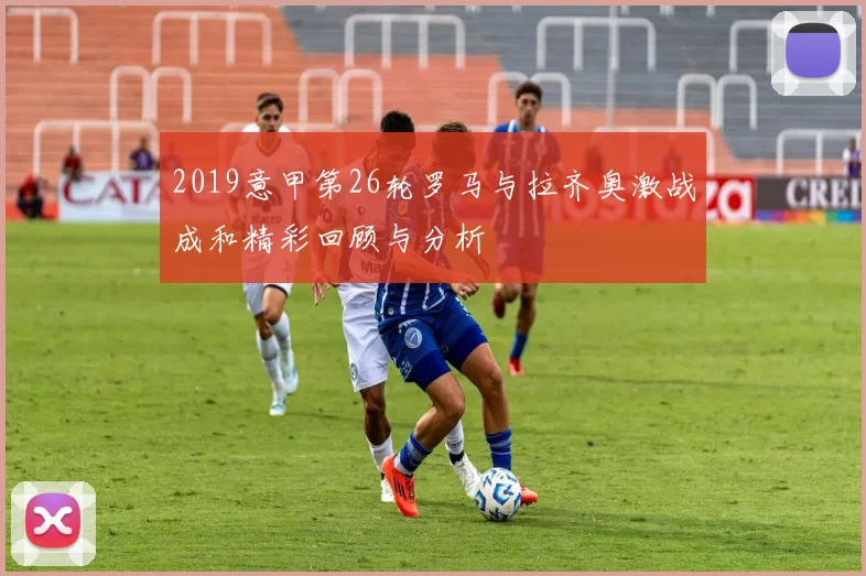 2019意甲第26轮罗马与拉齐奥激战成和精彩回顾与分析