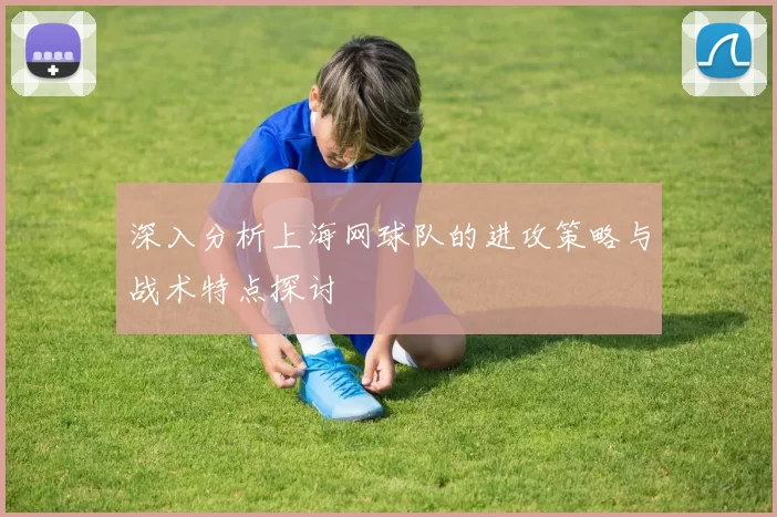 深入分析上海网球队的进攻策略与战术特点探讨