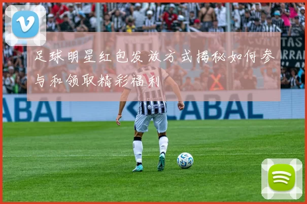 足球明星红包发放方式揭秘如何参与和领取精彩福利