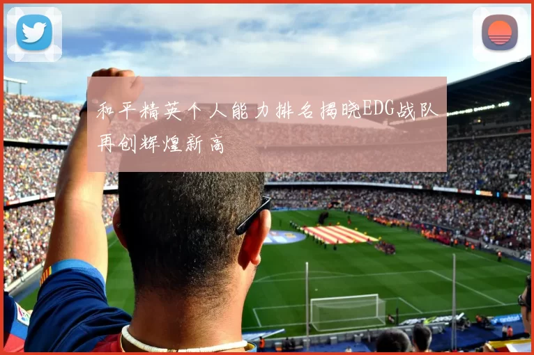 和平精英个人能力排名揭晓EDG战队再创辉煌新高