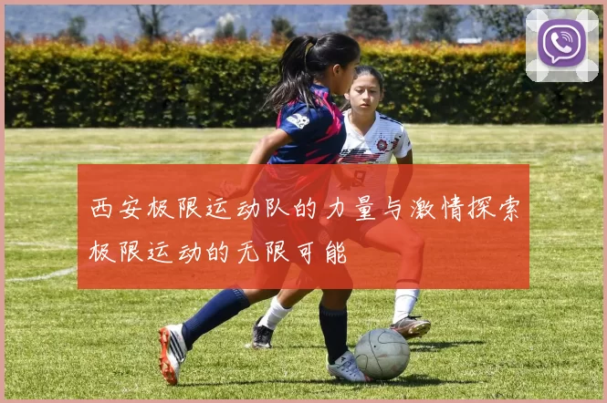 西安极限运动队的力量与激情探索极限运动的无限可能