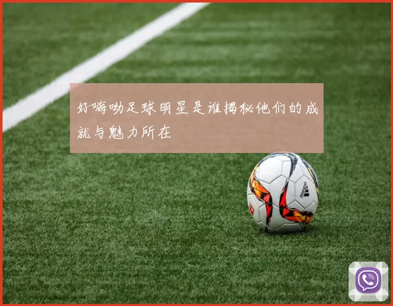 好嗨呦足球明星是谁揭秘他们的成就与魅力所在