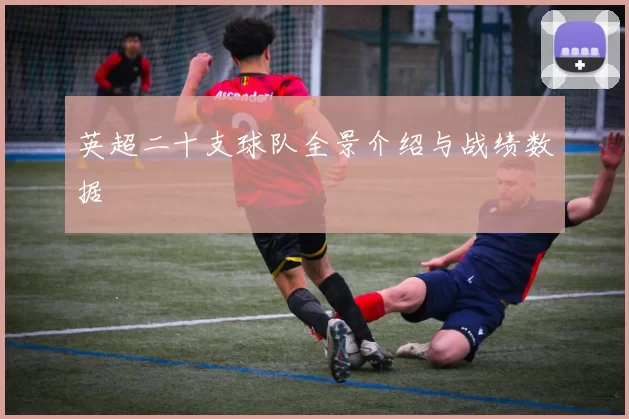 英超二十支球队全景介绍与战绩数据