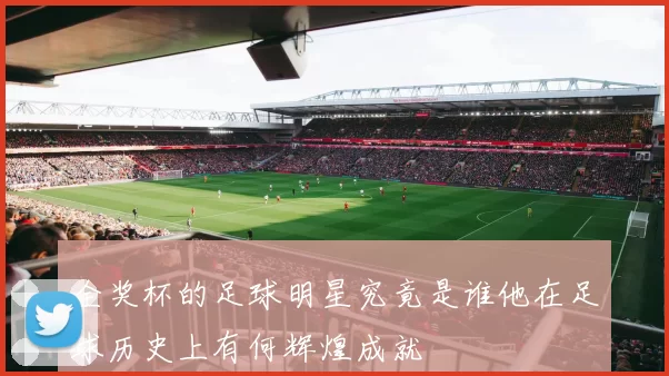 全奖杯的足球明星究竟是谁他在足球历史上有何辉煌成就