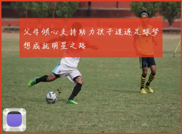 父母倾心支持助力孩子追逐足球梦想成就明星之路