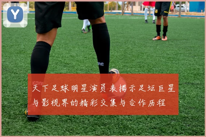 天下足球明星演员表揭示足坛巨星与影视界的精彩交集与合作历程