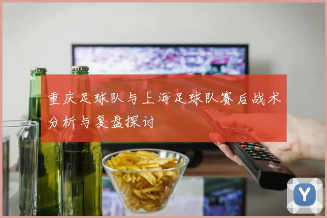 重庆足球队与上海足球队赛后战术分析与复盘探讨