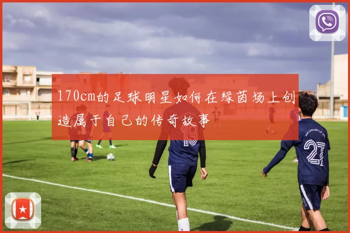 170cm的足球明星如何在绿茵场上创造属于自己的传奇故事
