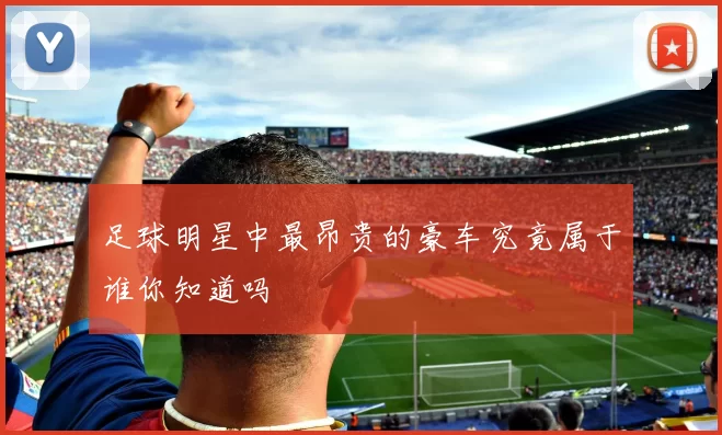 足球明星中最昂贵的豪车究竟属于谁你知道吗