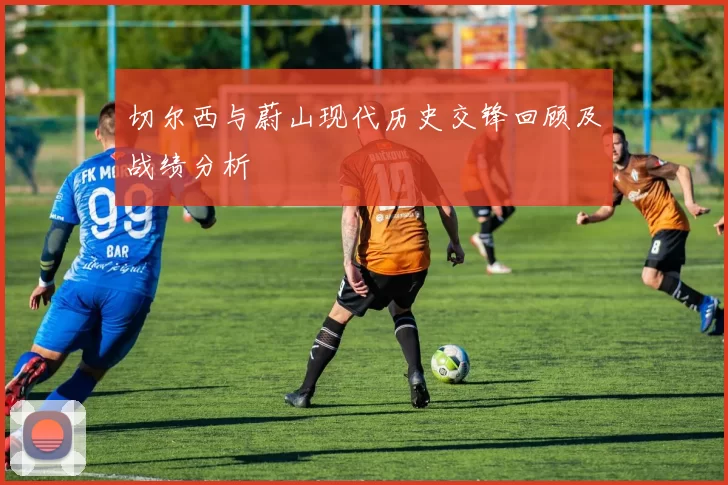 切尔西与蔚山现代历史交锋回顾及战绩分析