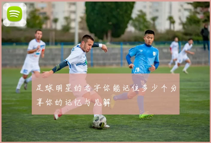 足球明星的名字你能记住多少个分享你的记忆与见解