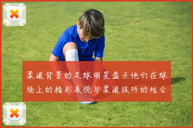 柔道背景的足球明星盘点他们在球场上的精彩表现与柔道技巧的结合