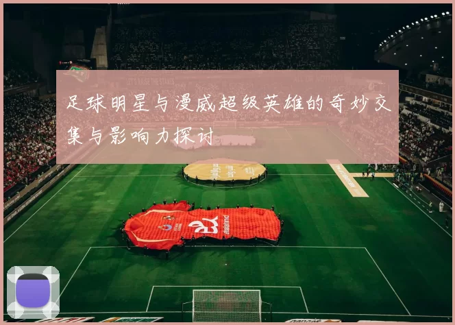足球明星与漫威超级英雄的奇妙交集与影响力探讨