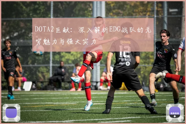 DOTA2巨献：深入解析EDG战队的无穷魅力与强大实力