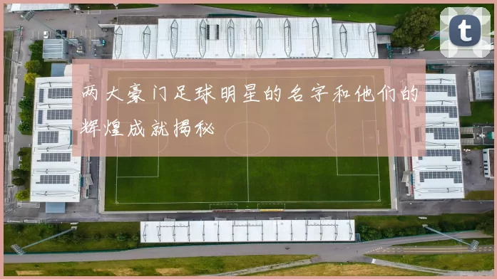 两大豪门足球明星的名字和他们的辉煌成就揭秘