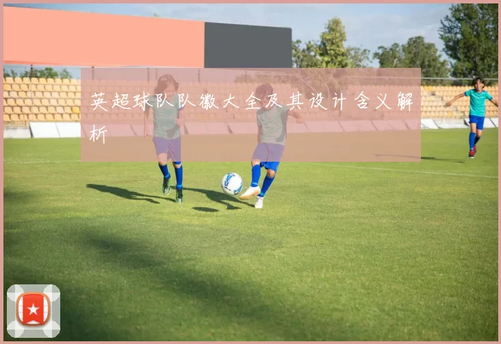 英超球队队徽大全及其设计含义解析