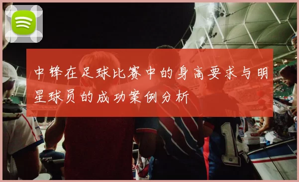 中锋在足球比赛中的身高要求与明星球员的成功案例分析