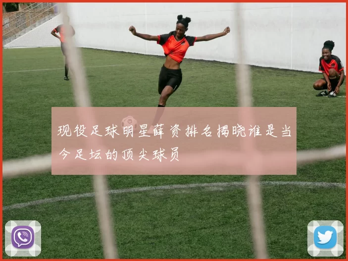 现役足球明星薛资排名揭晓谁是当今足坛的顶尖球员