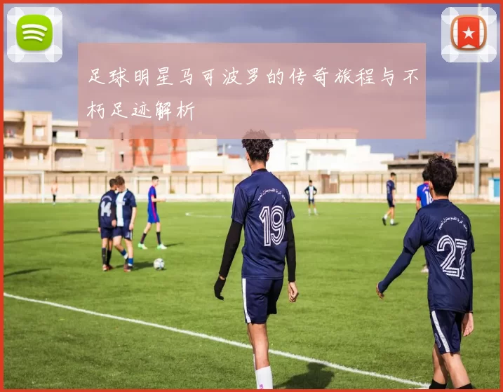 足球明星马可波罗的传奇旅程与不朽足迹解析