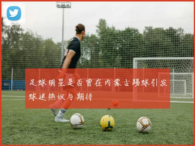 足球明星是否曾在内蒙古踢球引发球迷热议与期待