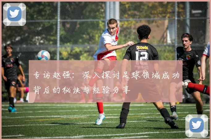 专访赵强：深入探讨足球领域成功背后的秘诀与经验分享