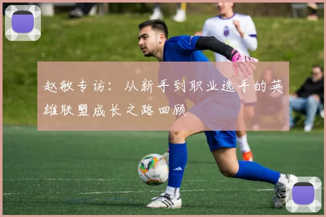 赵敏专访：从新手到职业选手的英雄联盟成长之路回顾