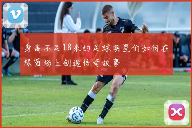 身高不足18米的足球明星们如何在绿茵场上创造传奇故事