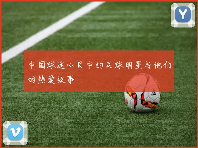 中国球迷心目中的足球明星与他们的热爱故事