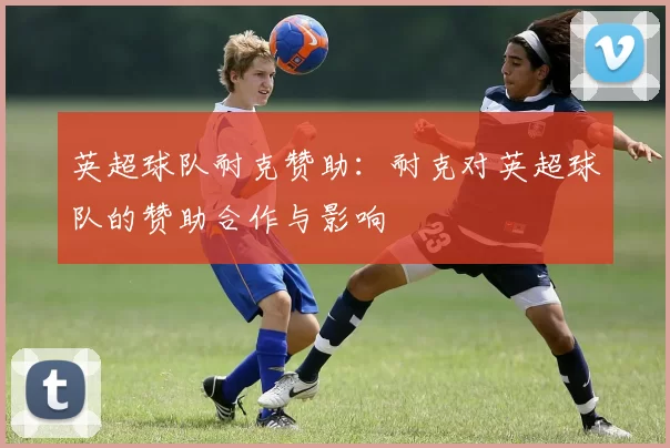 英超球队耐克赞助：耐克对英超球队的赞助合作与影响