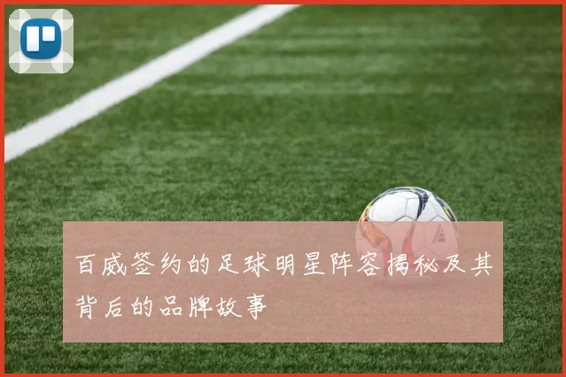 百威签约的足球明星阵容揭秘及其背后的品牌故事