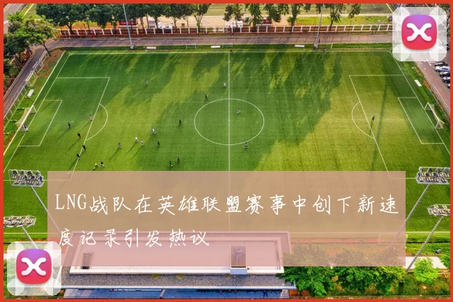 LNG战队在英雄联盟赛事中创下新速度记录引发热议