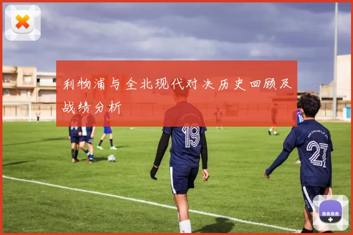 利物浦与全北现代对决历史回顾及战绩分析
