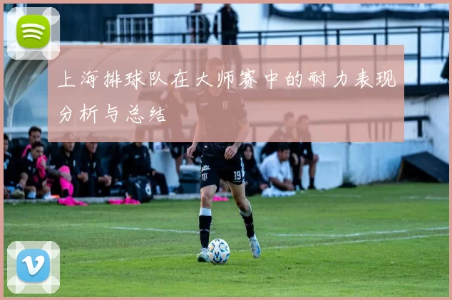 上海排球队在大师赛中的耐力表现分析与总结