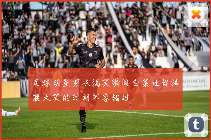 足球明星穿衣搞笑瞬间合集让你捧腹大笑的时刻不容错过