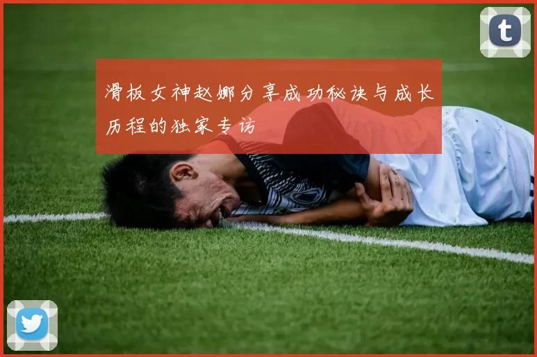 滑板女神赵娜分享成功秘诀与成长历程的独家专访
