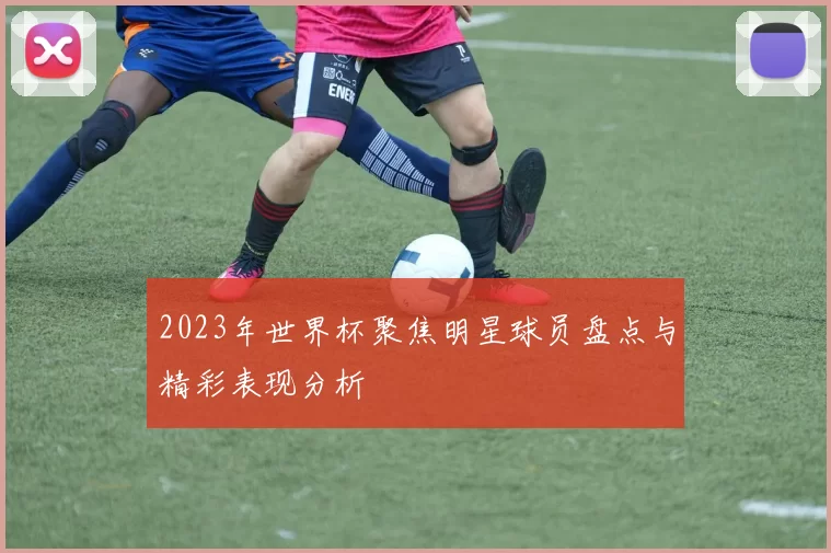 2023年世界杯聚焦明星球员盘点与精彩表现分析