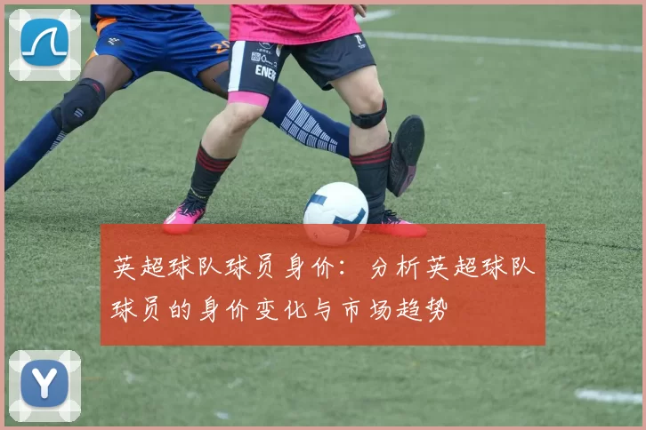 英超球队球员身价：分析英超球队球员的身价变化与市场趋势