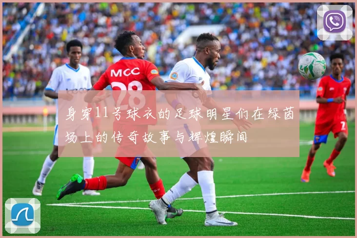 身穿11号球衣的足球明星们在绿茵场上的传奇故事与辉煌瞬间