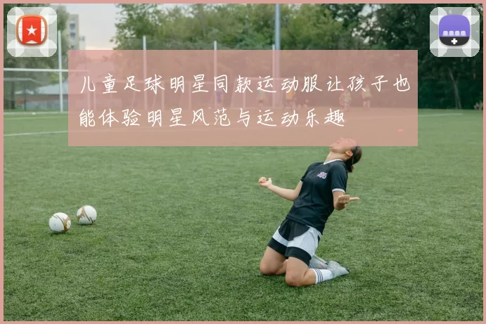 儿童足球明星同款运动服让孩子也能体验明星风范与运动乐趣