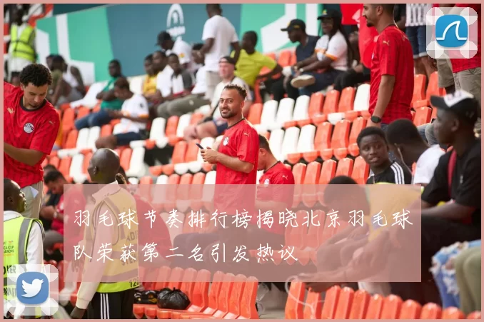 羽毛球节奏排行榜揭晓北京羽毛球队荣获第二名引发热议