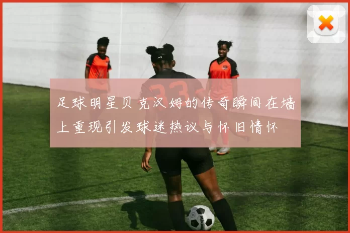 足球明星贝克汉姆的传奇瞬间在墙上重现引发球迷热议与怀旧情怀